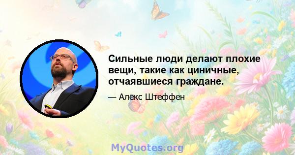 Сильные люди делают плохие вещи, такие как циничные, отчаявшиеся граждане.