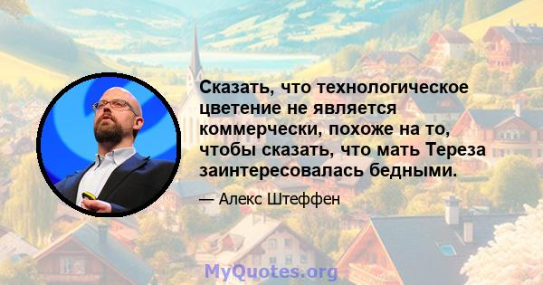 Сказать, что технологическое цветение не является коммерчески, похоже на то, чтобы сказать, что мать Тереза ​​заинтересовалась бедными.