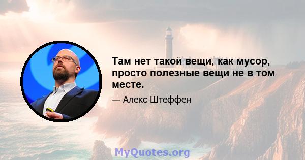 Там нет такой вещи, как мусор, просто полезные вещи не в том месте.