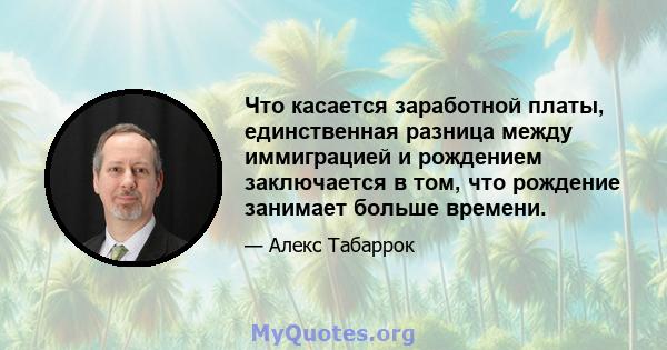 Что касается заработной платы, единственная разница между иммиграцией и рождением заключается в том, что рождение занимает больше времени.