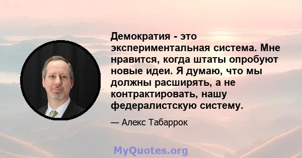 Демократия - это экспериментальная система. Мне нравится, когда штаты опробуют новые идеи. Я думаю, что мы должны расширять, а не контрактировать, нашу федералистскую систему.