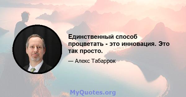 Единственный способ процветать - это инновация. Это так просто.