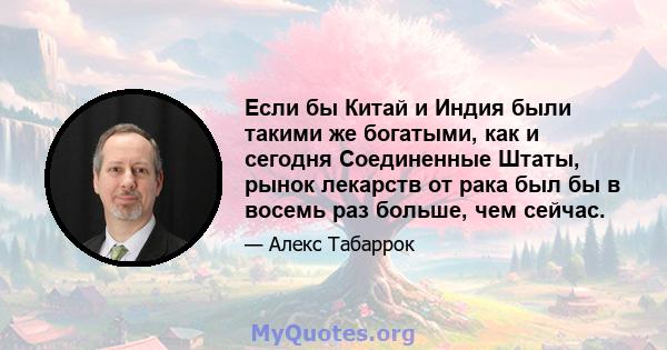 Если бы Китай и Индия были такими же богатыми, как и сегодня Соединенные Штаты, рынок лекарств от рака был бы в восемь раз больше, чем сейчас.