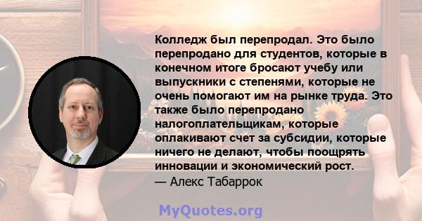 Колледж был перепродал. Это было перепродано для студентов, которые в конечном итоге бросают учебу или выпускники с степенями, которые не очень помогают им на рынке труда. Это также было перепродано налогоплательщикам,