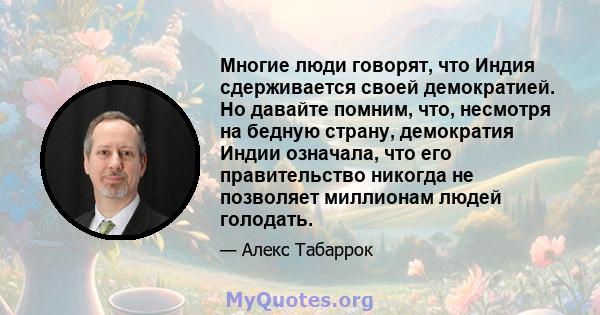 Многие люди говорят, что Индия сдерживается своей демократией. Но давайте помним, что, несмотря на бедную страну, демократия Индии означала, что его правительство никогда не позволяет миллионам людей голодать.