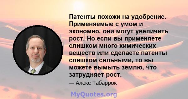 Патенты похожи на удобрение. Применяемые с умом и экономно, они могут увеличить рост. Но если вы применяете слишком много химических веществ или сделаете патенты слишком сильными, то вы можете вымыть землю, что