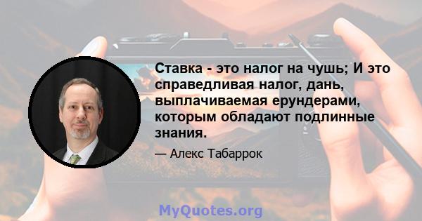 Ставка - это налог на чушь; И это справедливая налог, дань, выплачиваемая ерундерами, которым обладают подлинные знания.