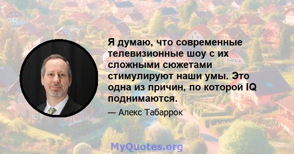 Я думаю, что современные телевизионные шоу с их сложными сюжетами стимулируют наши умы. Это одна из причин, по которой IQ поднимаются.