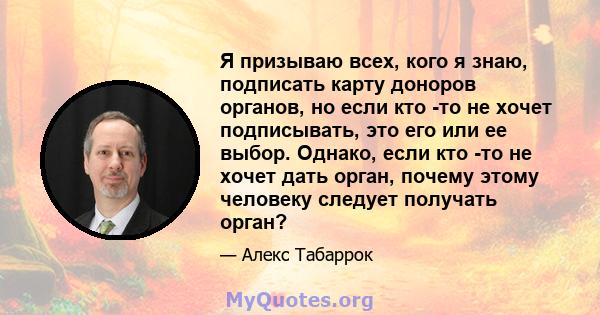 Я призываю всех, кого я знаю, подписать карту доноров органов, но если кто -то не хочет подписывать, это его или ее выбор. Однако, если кто -то не хочет дать орган, почему этому человеку следует получать орган?