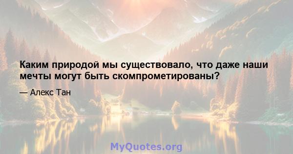 Каким природой мы существовало, что даже наши мечты могут быть скомпрометированы?