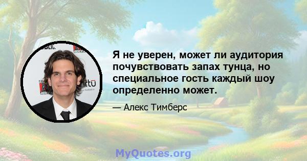 Я не уверен, может ли аудитория почувствовать запах тунца, но специальное гость каждый шоу определенно может.