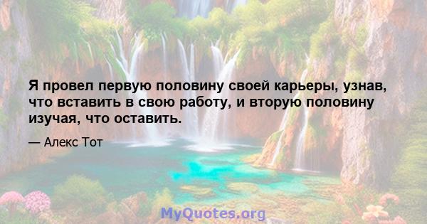 Я провел первую половину своей карьеры, узнав, что вставить в свою работу, и вторую половину изучая, что оставить.