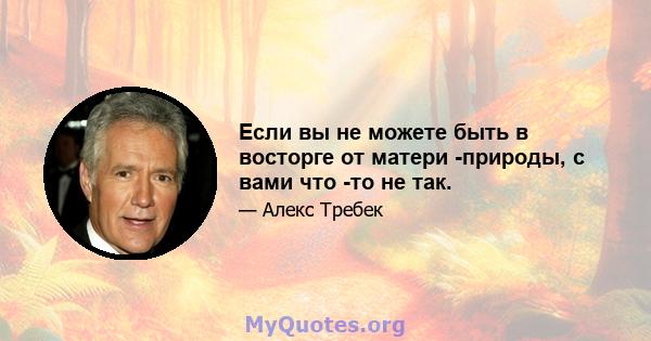 Если вы не можете быть в восторге от матери -природы, с вами что -то не так.