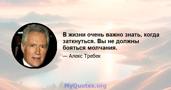 В жизни очень важно знать, когда заткнуться. Вы не должны бояться молчания.