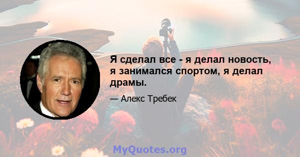 Я сделал все - я делал новость, я занимался спортом, я делал драмы.