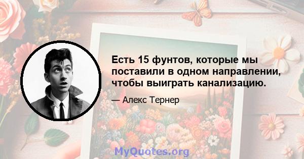 Есть 15 фунтов, которые мы поставили в одном направлении, чтобы выиграть канализацию.