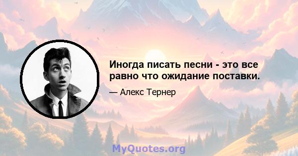 Иногда писать песни - это все равно что ожидание поставки.