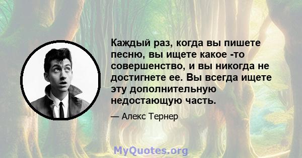 Каждый раз, когда вы пишете песню, вы ищете какое -то совершенство, и вы никогда не достигнете ее. Вы всегда ищете эту дополнительную недостающую часть.