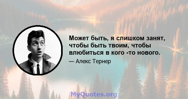 Может быть, я слишком занят, чтобы быть твоим, чтобы влюбиться в кого -то нового.