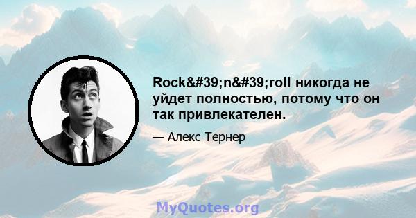 Rock'n'roll никогда не уйдет полностью, потому что он так привлекателен.