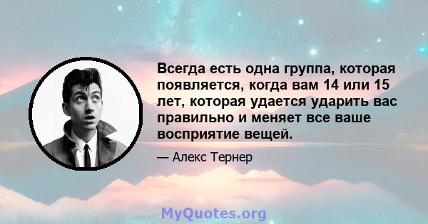 Всегда есть одна группа, которая появляется, когда вам 14 или 15 лет, которая удается ударить вас правильно и меняет все ваше восприятие вещей.