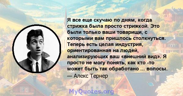 Я все еще скучаю по дням, когда стрижка была просто стрижкой. Это были только ваши товарищи, с которыми вам пришлось столкнуться. Теперь есть целая индустрия, ориентированная на людей, анализирующих ваш «внешний вид». Я 