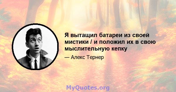 Я вытащил батареи из своей мистики / и положил их в свою мыслительную кепку