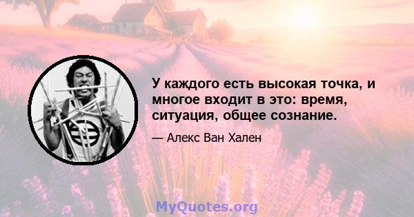 У каждого есть высокая точка, и многое входит в это: время, ситуация, общее сознание.