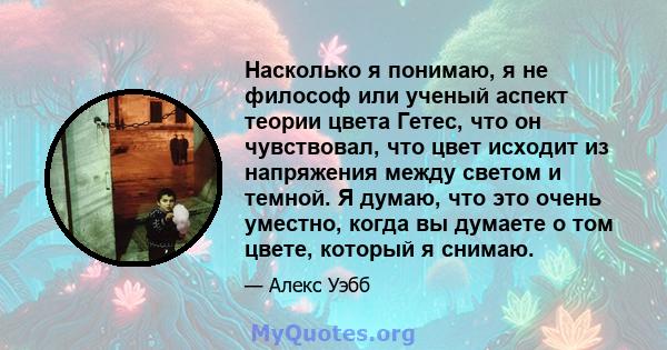 Насколько я понимаю, я не философ или ученый аспект теории цвета Гетес, что он чувствовал, что цвет исходит из напряжения между светом и темной. Я думаю, что это очень уместно, когда вы думаете о том цвете, который я