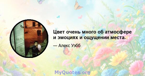 Цвет очень много об атмосфере и эмоциях и ощущении места.