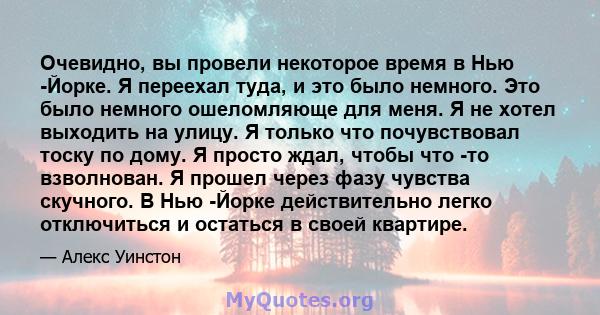 Очевидно, вы провели некоторое время в Нью -Йорке. Я переехал туда, и это было немного. Это было немного ошеломляюще для меня. Я не хотел выходить на улицу. Я только что почувствовал тоску по дому. Я просто ждал, чтобы