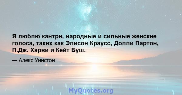 Я люблю кантри, народные и сильные женские голоса, таких как Элисон Краусс, Долли Партон, П.Дж. Харви и Кейт Буш.