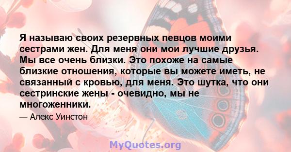 Я называю своих резервных певцов моими сестрами жен. Для меня они мои лучшие друзья. Мы все очень близки. Это похоже на самые близкие отношения, которые вы можете иметь, не связанный с кровью, для меня. Это шутка, что