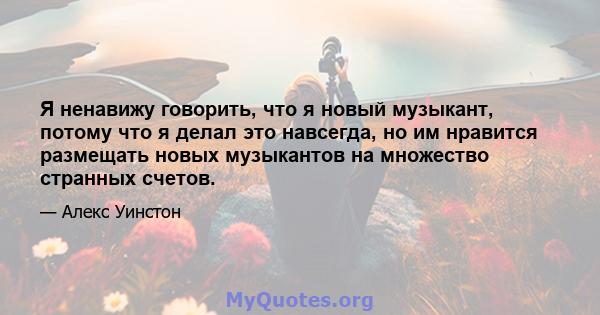 Я ненавижу говорить, что я новый музыкант, потому что я делал это навсегда, но им нравится размещать новых музыкантов на множество странных счетов.