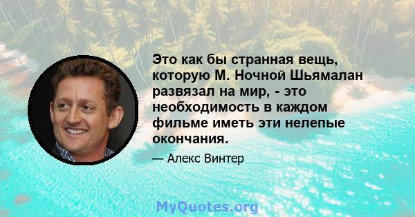 Это как бы странная вещь, которую М. Ночной Шьямалан развязал на мир, - это необходимость в каждом фильме иметь эти нелепые окончания.