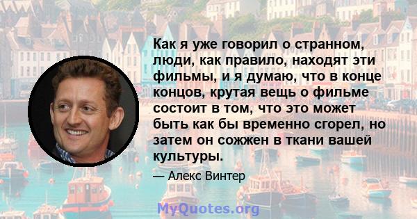 Как я уже говорил о странном, люди, как правило, находят эти фильмы, и я думаю, что в конце концов, крутая вещь о фильме состоит в том, что это может быть как бы временно сгорел, но затем он сожжен в ткани вашей