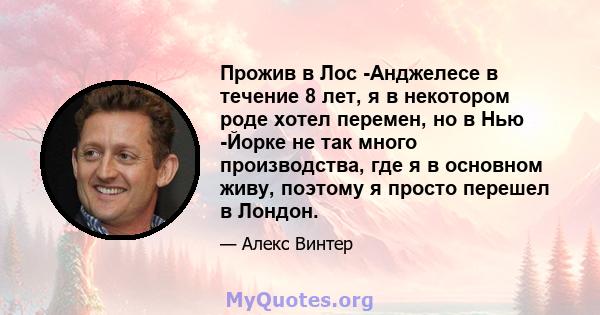 Прожив в Лос -Анджелесе в течение 8 лет, я в некотором роде хотел перемен, но в Нью -Йорке не так много производства, где я в основном живу, поэтому я просто перешел в Лондон.