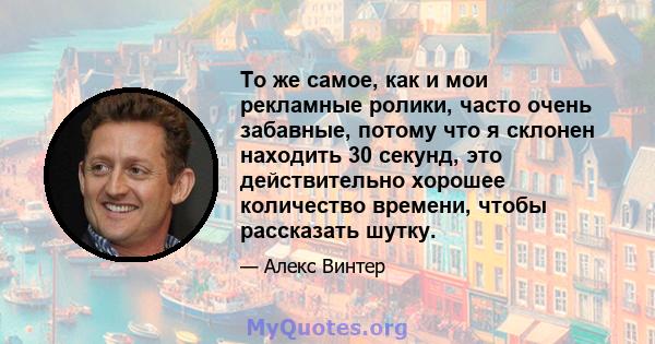 То же самое, как и мои рекламные ролики, часто очень забавные, потому что я склонен находить 30 секунд, это действительно хорошее количество времени, чтобы рассказать шутку.