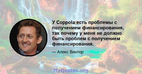 У Coppola есть проблемы с получением финансирования, так почему у меня не должно быть проблем с получением финансирования.