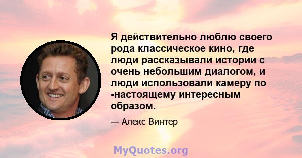 Я действительно люблю своего рода классическое кино, где люди рассказывали истории с очень небольшим диалогом, и люди использовали камеру по -настоящему интересным образом.