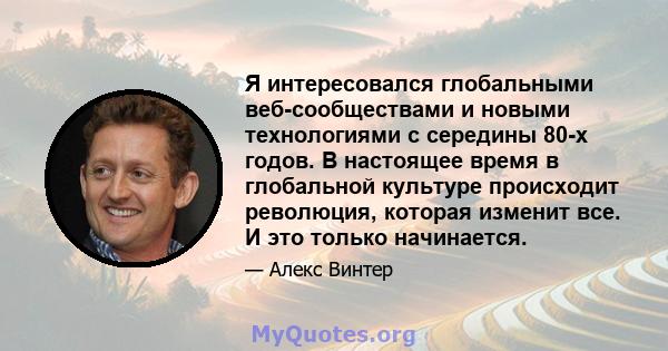 Я интересовался глобальными веб-сообществами и новыми технологиями с середины 80-х годов. В настоящее время в глобальной культуре происходит революция, которая изменит все. И это только начинается.