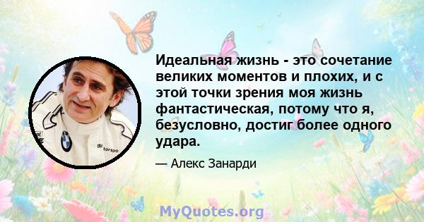 Идеальная жизнь - это сочетание великих моментов и плохих, и с этой точки зрения моя жизнь фантастическая, потому что я, безусловно, достиг более одного удара.