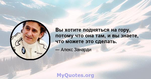 Вы хотите подняться на гору, потому что она там, и вы знаете, что можете это сделать.