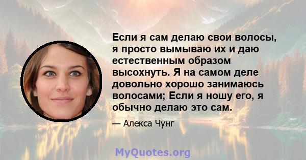 Если я сам делаю свои волосы, я просто вымываю их и даю естественным образом высохнуть. Я на самом деле довольно хорошо занимаюсь волосами; Если я ношу его, я обычно делаю это сам.