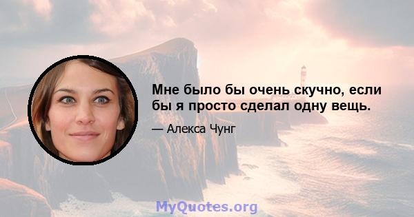 Мне было бы очень скучно, если бы я просто сделал одну вещь.