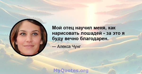 Мой отец научил меня, как нарисовать лошадей - за это я буду вечно благодарен.