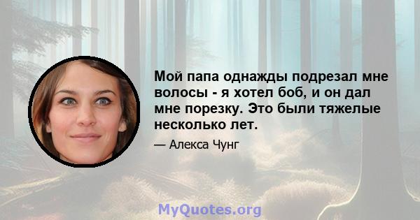 Мой папа однажды подрезал мне волосы - я хотел боб, и он дал мне порезку. Это были тяжелые несколько лет.