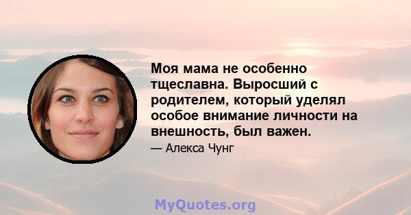 Моя мама не особенно тщеславна. Выросший с родителем, который уделял особое внимание личности на внешность, был важен.