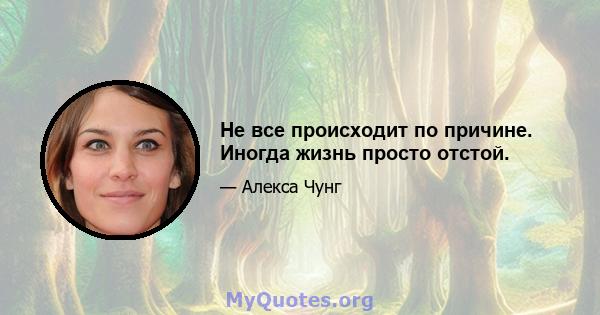 Не все происходит по причине. Иногда жизнь просто отстой.