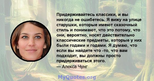 Придерживайтесь классики, и вы никогда не ошибетесь. Я вижу на улице старушки, которые имеют сказочный стиль и понимают, что это потому, что они, вероятно, носят действительно классические предметы, которые у них были